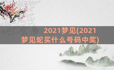 2021梦见(2021梦见蛇买什么号码中奖)