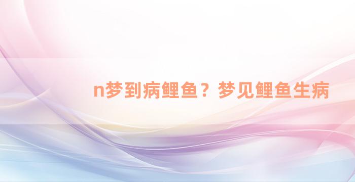 n梦到病鲤鱼？梦见鲤鱼生病