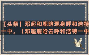 【头条】邓超和鹿晗现身呼和浩特一中。（邓超鹿晗去呼和浩特一中是第几季几期）