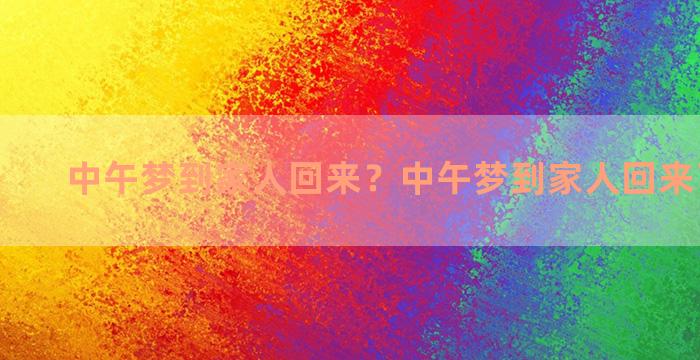 中午梦到家人回来？中午梦到家人回来了好不好