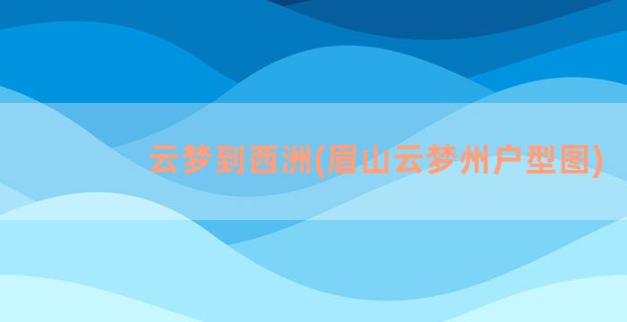 云梦到西洲(眉山云梦州户型图)