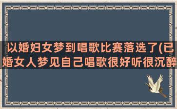 以婚妇女梦到唱歌比赛落选了(已婚女人梦见自己唱歌很好听很沉醉)