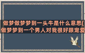 做梦做梦梦到一头牛是什么意思(做梦梦到一个男人对我很好跟宠爱)