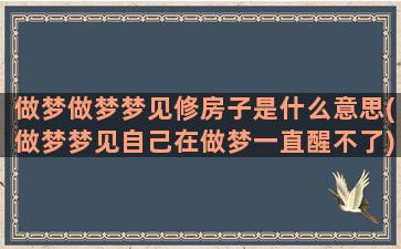 做梦做梦梦见修房子是什么意思(做梦梦见自己在做梦一直醒不了)