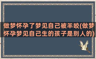 做梦怀孕了梦见自己被羊咬(做梦怀孕梦见自己生的孩子是别人的)