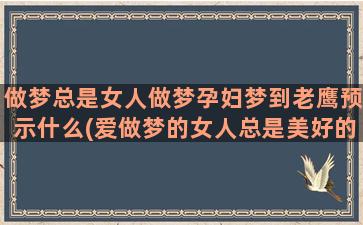 做梦总是女人做梦孕妇梦到老鹰预示什么(爱做梦的女人总是美好的)