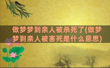 做梦梦到亲人被杀死了(做梦梦到亲人被害死是什么意思)