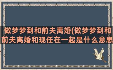 做梦梦到和前夫离婚(做梦梦到和前夫离婚和现任在一起是什么意思)