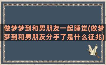 做梦梦到和男朋友一起睡觉(做梦梦到和男朋友分手了是什么征兆)