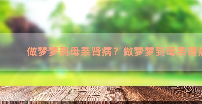 做梦梦到母亲肾病？做梦梦到母亲肾病死了