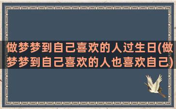 做梦梦到自己喜欢的人过生日(做梦梦到自己喜欢的人也喜欢自己)