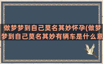 做梦梦到自己莫名其妙怀孕(做梦梦到自己莫名其妙有辆车是什么意思)