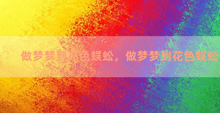 做梦梦到花色蜈蚣，做梦梦到花色蜈蚣什么意思