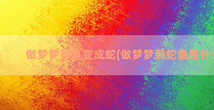 做梦梦到鱼变成蛇(做梦梦到蛇鱼是什么征兆)