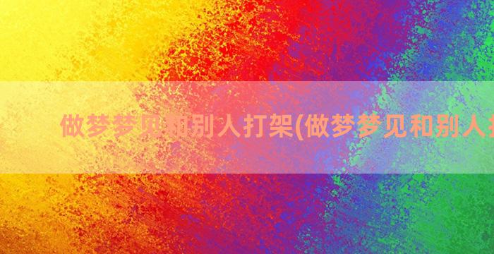 做梦梦见和别人打架(做梦梦见和别人打扑克)