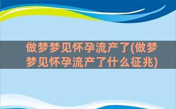 做梦梦见怀孕流产了(做梦梦见怀孕流产了什么征兆)