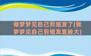 做梦梦见自己剪短发了(做梦梦见自己剪短发显脸大)