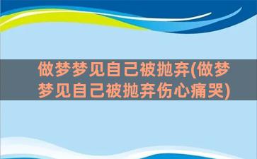 做梦梦见自己被抛弃(做梦梦见自己被抛弃伤心痛哭)