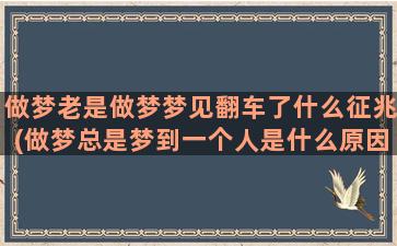 做梦老是做梦梦见翻车了什么征兆(做梦总是梦到一个人是什么原因)