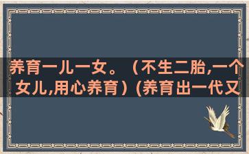 养育一儿一女。（不生二胎,一个女儿,用心养育）(养育出一代又一代的什么人)