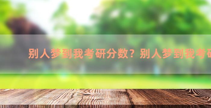 别人梦到我考研分数？别人梦到我考研成功