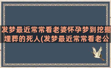 发梦最近常常看老婆怀孕梦到挖掘埋葬的死人(发梦最近常常看老公)