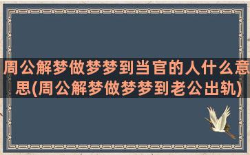 周公解梦做梦梦到当官的人什么意思(周公解梦做梦梦到老公出轨)