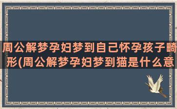 周公解梦孕妇梦到自己怀孕孩子畸形(周公解梦孕妇梦到猫是什么意思)