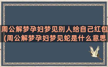 周公解梦孕妇梦见别人给自己红包(周公解梦孕妇梦见蛇是什么意思)