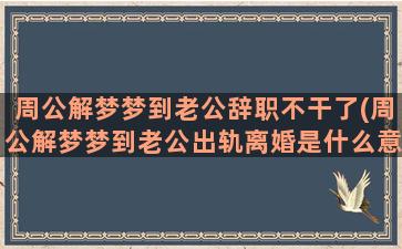 周公解梦梦到老公辞职不干了(周公解梦梦到老公出轨离婚是什么意思)