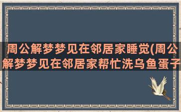 周公解梦梦见在邻居家睡觉(周公解梦梦见在邻居家帮忙洗乌鱼蛋子)