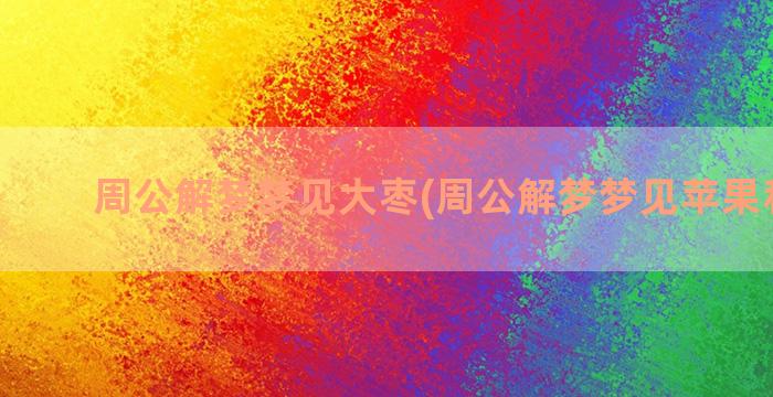 周公解梦梦见大枣(周公解梦梦见苹果和大枣)