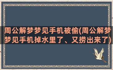 周公解梦梦见手机被偷(周公解梦梦见手机掉水里了、又捞出来了)