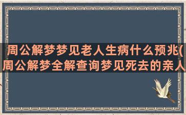 周公解梦梦见老人生病什么预兆(周公解梦全解查询梦见死去的亲人)