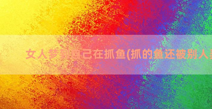 女人梦到自己在抓鱼(抓的鱼还被别人弄没了)