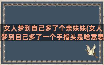 女人梦到自己多了个亲妹妹(女人梦到自己多了一个手指头是啥意思)