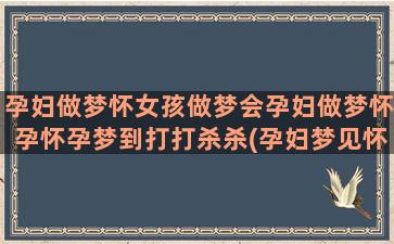 孕妇做梦怀女孩做梦会孕妇做梦怀孕怀孕梦到打打杀杀(孕妇梦见怀女孩生下来是个男孩)