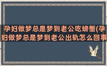 孕妇做梦总是梦到老公吃螃蟹(孕妇做梦总是梦到老公出轨怎么回事)