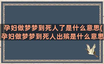 孕妇做梦梦到死人了是什么意思(孕妇做梦梦到死人出殡是什么意思)