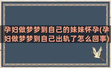 孕妇做梦梦到自己的妹妹怀孕(孕妇做梦梦到自己出轨了怎么回事)