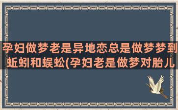 孕妇做梦老是异地恋总是做梦梦到蚯蚓和蜈蚣(孕妇老是做梦对胎儿有影响吗)