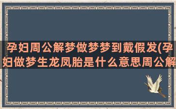 孕妇周公解梦做梦梦到戴假发(孕妇做梦生龙凤胎是什么意思周公解梦)