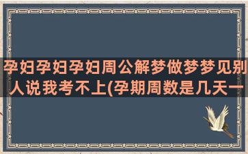 孕妇孕妇孕妇周公解梦做梦梦见别人说我考不上(孕期周数是几天一周)