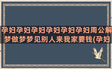 孕妇孕妇孕妇孕妇孕妇孕妇周公解梦做梦梦见别人来我家要钱(孕妇孕妇孕妇孕妇吗)