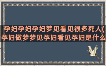 孕妇孕妇孕妇梦见看见很多死人(孕妇做梦梦见孕妇看见孕妇是什么)