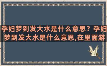 孕妇梦到发大水是什么意思？孕妇梦到发大水是什么意思,在里面游泳