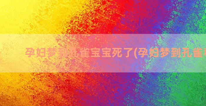 孕妇梦到孔雀宝宝死了(孕妇梦到孔雀和凤凰)