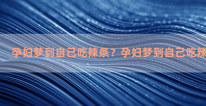 孕妇梦到自己吃辣条？孕妇梦到自己吃辣条什么意思