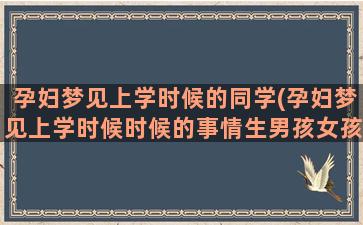 孕妇梦见上学时候的同学(孕妇梦见上学时候时候的事情生男孩女孩)