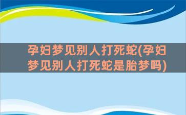 孕妇梦见别人打死蛇(孕妇梦见别人打死蛇是胎梦吗)